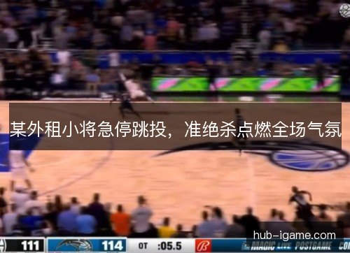 某外租小将急停跳投,准绝杀点燃全场气氛 某外租小将急停跳投,准绝杀点燃全场气氛